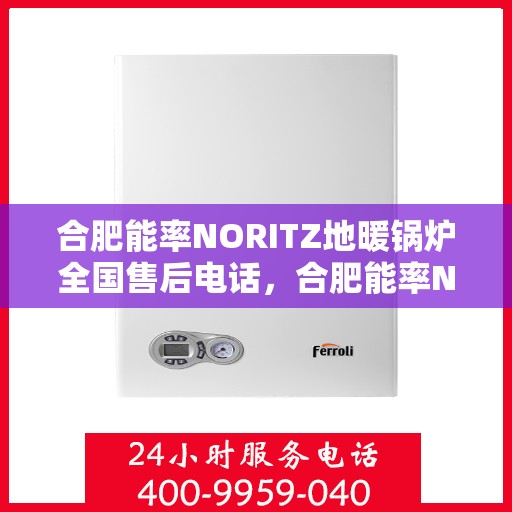 合肥能率NORITZ地暖锅炉全国售后电话，合肥能率NORITZ地暖锅炉售后服务热线及全国电话汇总