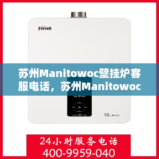 苏州Manitowoc壁挂炉客服电话，苏州Manitowoc壁挂炉客服热线及咨询服务指南
