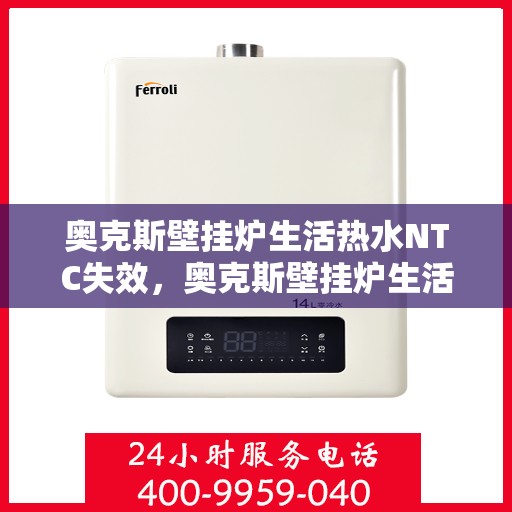 奥克斯壁挂炉生活热水NTC失效，奥克斯壁挂炉生活热水NTC失效原因解析与处理指南