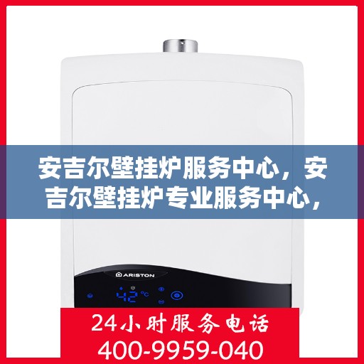 安吉尔壁挂炉服务中心，安吉尔壁挂炉专业服务中心，全方位服务，温暖您的家
