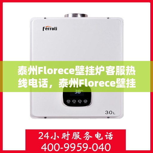 泰州Florece壁挂炉客服热线电话，泰州Florece壁挂炉客服热线全攻略，专业解答，贴心服务！