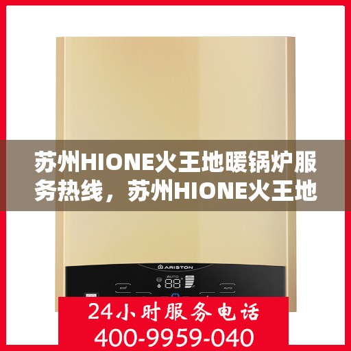 苏州HIONE火王地暖锅炉服务热线，苏州HIONE火王地暖锅炉专业维修与服务热线