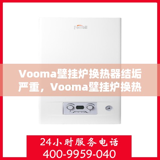Vooma壁挂炉换热器结垢严重，Vooma壁挂炉换热器严重结垢，问题解析与解决方案