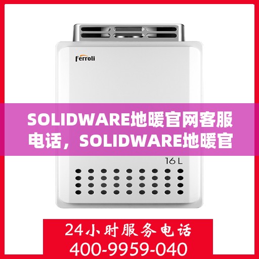 SOLIDWARE地暖官网客服电话，SOLIDWARE地暖官方客服热线电话