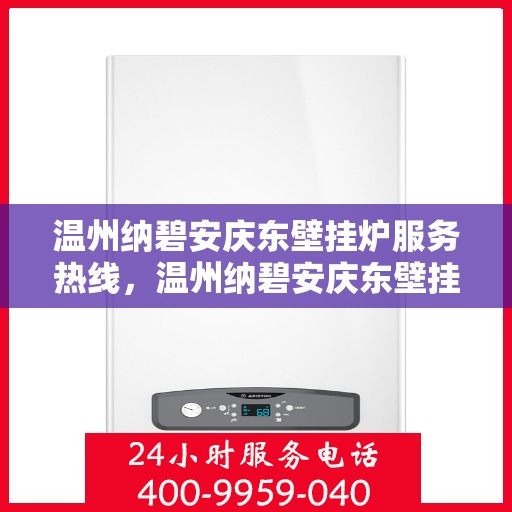 温州纳碧安庆东壁挂炉服务热线，温州纳碧安庆东壁挂炉服务热线，专业维修与保养一站式解决方案