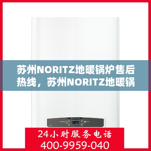 苏州NORITZ地暖锅炉售后热线，苏州NORITZ地暖锅炉售后服务热线及维修指南