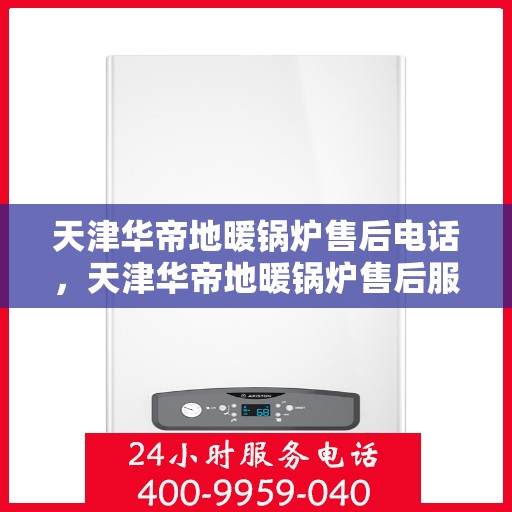 天津华帝地暖锅炉售后电话，天津华帝地暖锅炉售后服务热线及电话支持指南