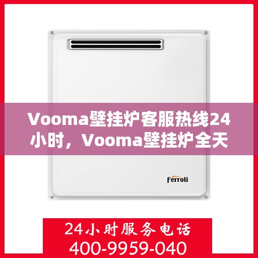 Vooma壁挂炉客服热线24小时，Vooma壁挂炉全天候客服热线，温暖服务不打烊