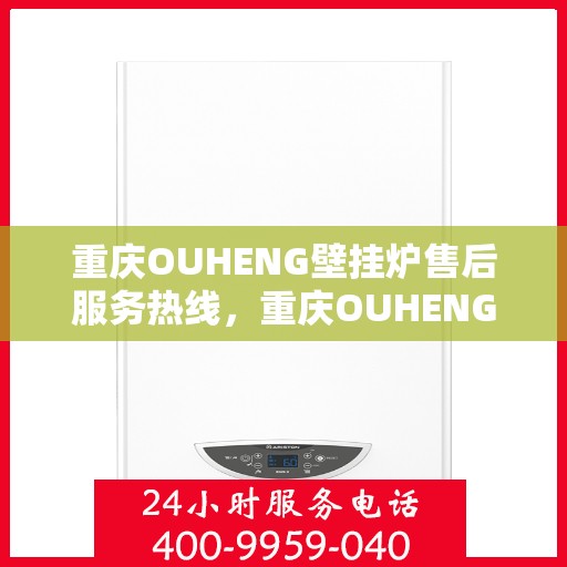 重庆OUHENG壁挂炉售后服务热线，重庆OUHENG壁挂炉售后热线及服务指南