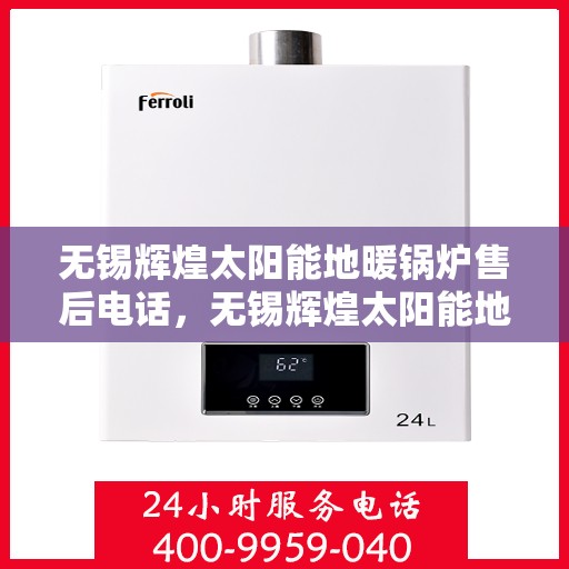 无锡辉煌太阳能地暖锅炉售后电话，无锡辉煌太阳能地暖锅炉售后服务热线及电话支持指南