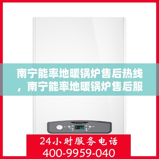 南宁能率地暖锅炉售后热线，南宁能率地暖锅炉售后服务热线及支持详情