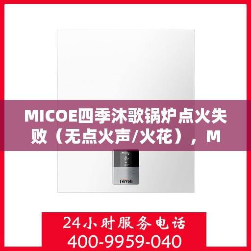 MICOE四季沐歌锅炉点火失败（无点火声/火花），MICOE四季沐歌锅炉点火故障解析，无点火声/火花如何处理？