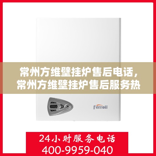 常州方维壁挂炉售后电话，常州方维壁挂炉售后服务热线及电话全攻略