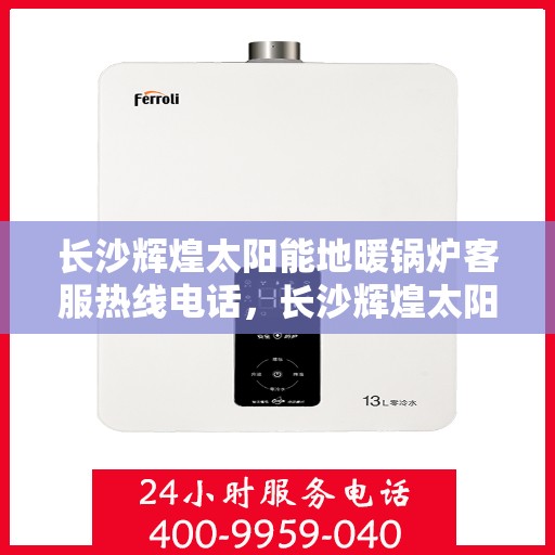 长沙辉煌太阳能地暖锅炉客服热线电话,长沙辉煌太阳能地暖锅炉客服热线全攻略,一键解决您的咨询需求 长沙辉煌太阳能地暖锅炉客服热线电话,长沙辉煌太阳能地暖锅炉客服热线全攻略,一键解决您的咨询需求