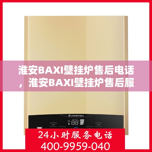 淮安BAXI壁挂炉售后电话，淮安BAXI壁挂炉售后服务热线及电话全攻略