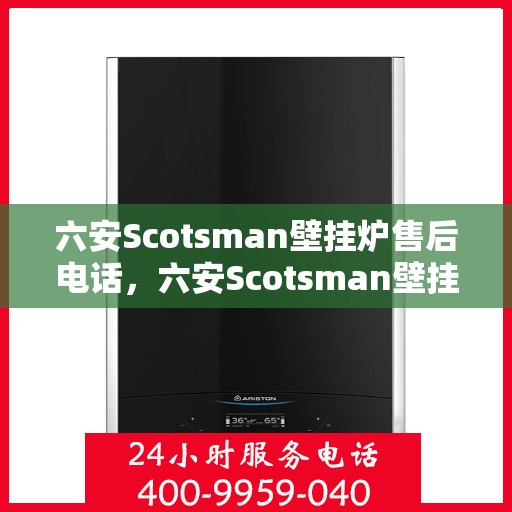 六安Scotsman壁挂炉售后电话，六安Scotsman壁挂炉售后服务热线及电话全攻略