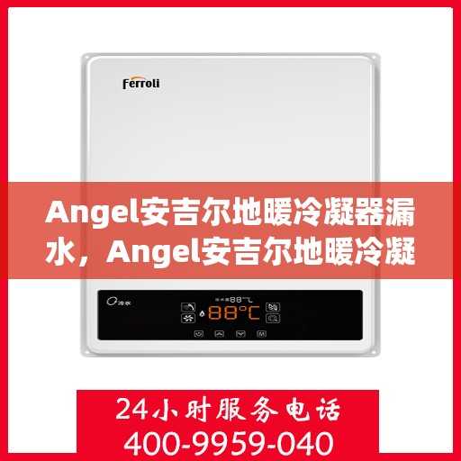Angel安吉尔地暖冷凝器漏水，Angel安吉尔地暖冷凝器漏水问题解析与应对之策