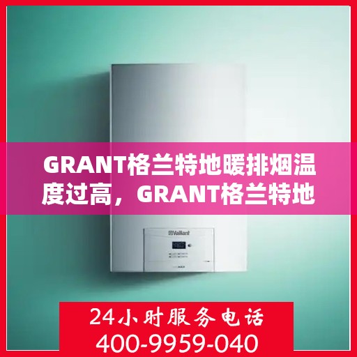 GRANT格兰特地暖排烟温度过高，GRANT格兰特地暖排烟温度过高，原因解析与解决方案