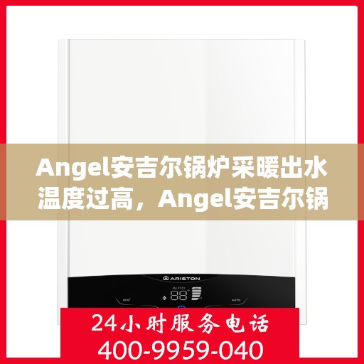 Angel安吉尔锅炉采暖出水温度过高，Angel安吉尔锅炉采暖出水温度异常偏高解析