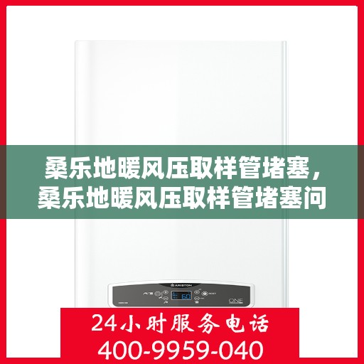 桑乐地暖风压取样管堵塞，桑乐地暖风压取样管堵塞问题及解决策略