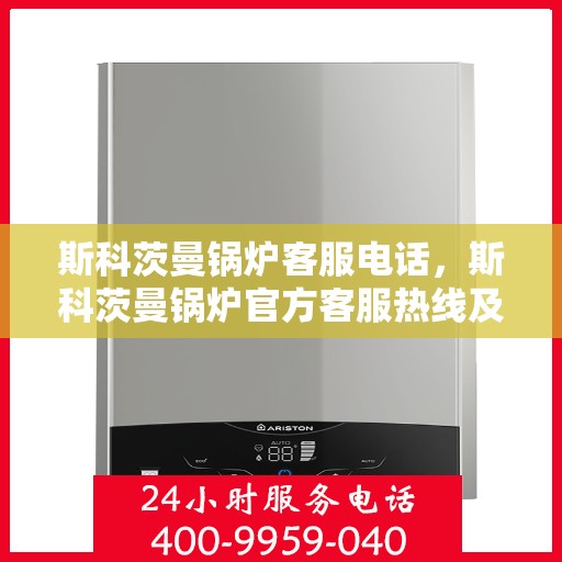 斯科茨曼锅炉客服电话，斯科茨曼锅炉官方客服热线及咨询指南