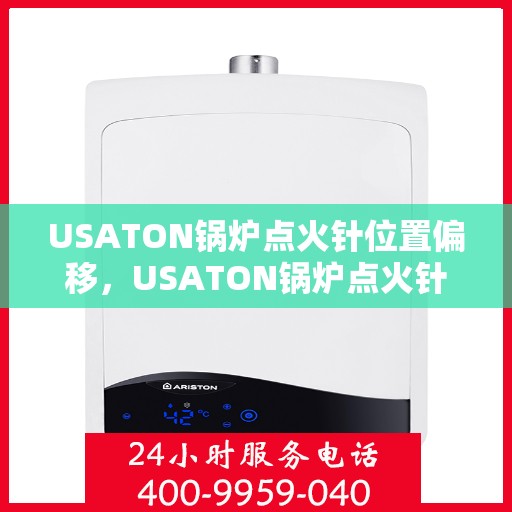 USATON锅炉点火针位置偏移,USATON锅炉点火针位置调整指南 USATON锅炉点火针位置偏移,USATON锅炉点火针位置调整指南