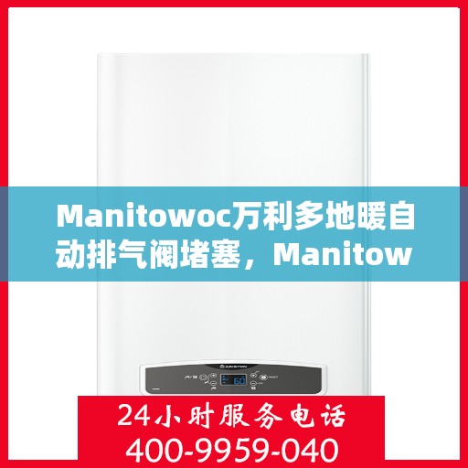 Manitowoc万利多地暖自动排气阀堵塞，Manitowoc地暖自动排气阀堵塞问题解析
