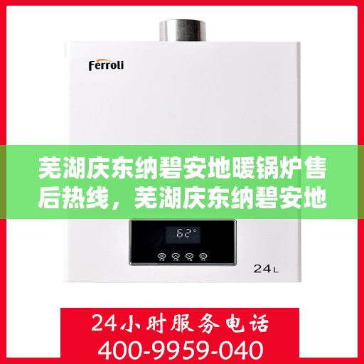 芜湖庆东纳碧安地暖锅炉售后热线，芜湖庆东纳碧安地暖锅炉售后服务热线及维修指南