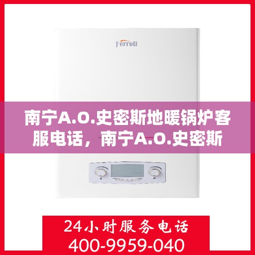 南宁A.O.史密斯地暖锅炉客服电话，南宁A.O.史密斯地暖锅炉客服热线及咨询电话号码详解