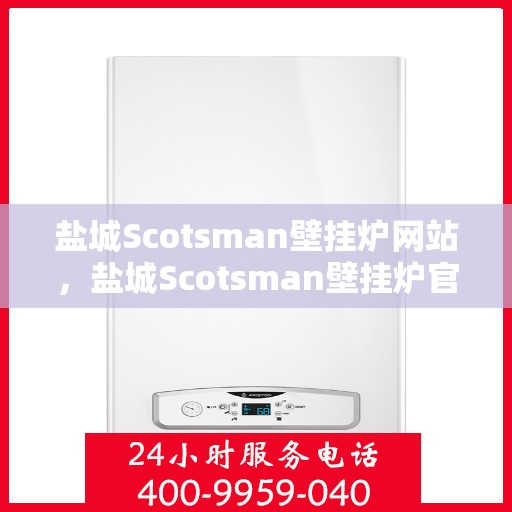 盐城Scotsman壁挂炉网站，盐城Scotsman壁挂炉官网，专业服务与产品介绍