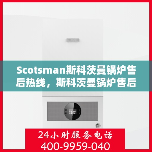 Scotsman斯科茨曼锅炉售后热线，斯科茨曼锅炉售后服务热线，专业解决您的锅炉问题