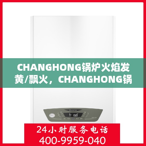 CHANGHONG锅炉火焰发黄/飘火，CHANGHONG锅炉火焰发黄与飘火现象解析