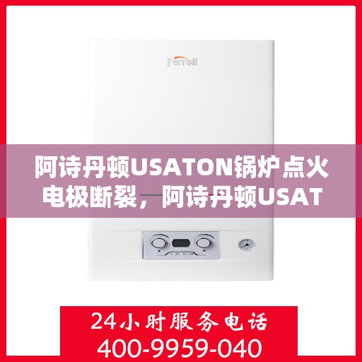 阿诗丹顿USATON锅炉点火电极断裂,阿诗丹顿USATON锅炉点火电极断裂原因及解决方案探讨 阿诗丹顿USATON锅炉点火电极断裂,阿诗丹顿USATON锅炉点火电极断裂原因及解决方案探讨