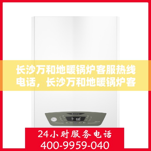 长沙万和地暖锅炉客服热线电话，长沙万和地暖锅炉客服热线全攻略，一站式服务，专业解答您的疑问！