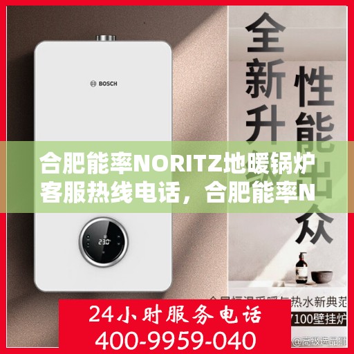 合肥能率NORITZ地暖锅炉客服热线电话，合肥能率NORITZ地暖锅炉客服热线全攻略，专业解答，贴心服务一键达