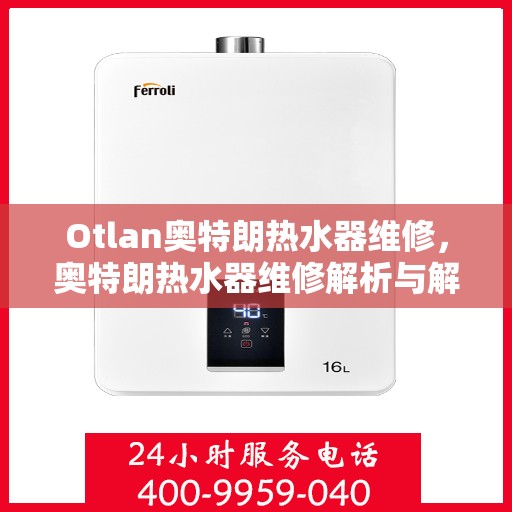 Otlan奥特朗热水器维修,奥特朗热水器维修解析与解决方案 Otlan奥特朗热水器维修,奥特朗热水器维修解析与解决方案
