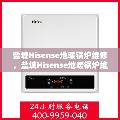 盐城Hisense地暖锅炉维修，盐城Hisense地暖锅炉维修服务解析