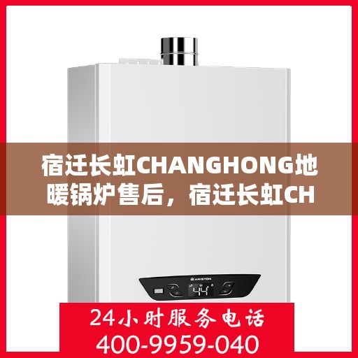 宿迁长虹CHANGHONG地暖锅炉售后，宿迁长虹CHANGHONG地暖锅炉售后服务解析