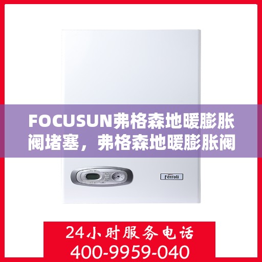 FOCUSUN弗格森地暖膨胀阀堵塞，弗格森地暖膨胀阀堵塞问题解析