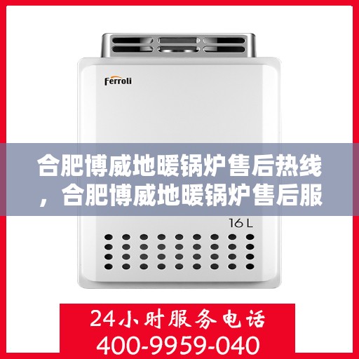 合肥博威地暖锅炉售后热线，合肥博威地暖锅炉售后服务热线及维修指南