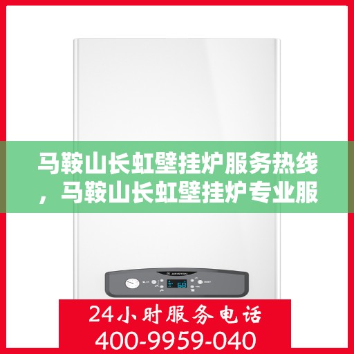 马鞍山长虹壁挂炉服务热线，马鞍山长虹壁挂炉专业服务热线，您的温暖保障，全方位维修支持