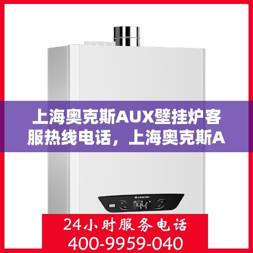 上海奥克斯AUX壁挂炉客服热线电话，上海奥克斯AUX壁挂炉客服热线电话详解，专业支持与解决方案一站式服务