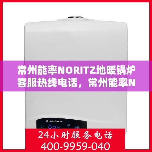 常州能率NORITZ地暖锅炉客服热线电话，常州能率NORITZ地暖锅炉客服热线详解，专业支持与解决方案一站式服务