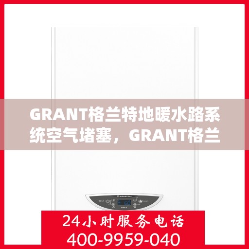GRANT格兰特地暖水路系统空气堵塞，GRANT格兰特地暖水路系统空气堵塞问题及解决方案