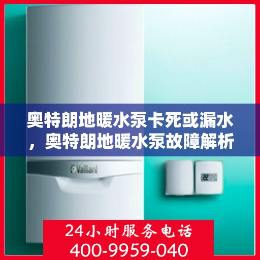 奥特朗地暖水泵卡死或漏水,奥特朗地暖水泵故障解析,卡死与漏水问题探讨 奥特朗地暖水泵卡死或漏水,奥特朗地暖水泵故障解析,卡死与漏水问题探讨