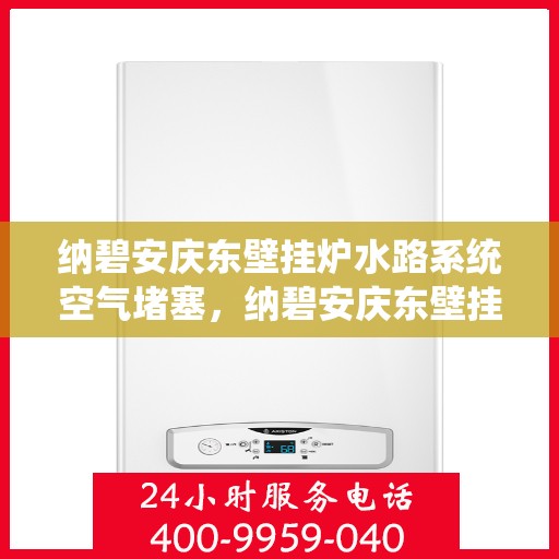 纳碧安庆东壁挂炉水路系统空气堵塞,纳碧安庆东壁挂炉水路系统空气堵塞问题及解决策略 纳碧安庆东壁挂炉水路系统空气堵塞,纳碧安庆东壁挂炉水路系统空气堵塞问题及解决策略