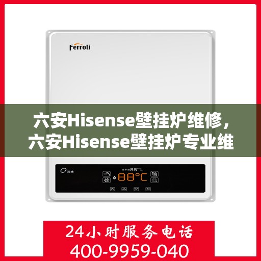 六安Hisense壁挂炉维修，六安Hisense壁挂炉专业维修服务