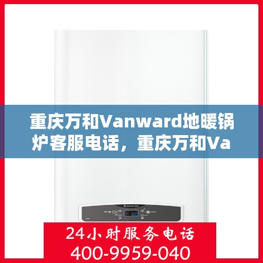 重庆万和Vanward地暖锅炉客服电话，重庆万和Vanward地暖锅炉客服热线及咨询服务指南