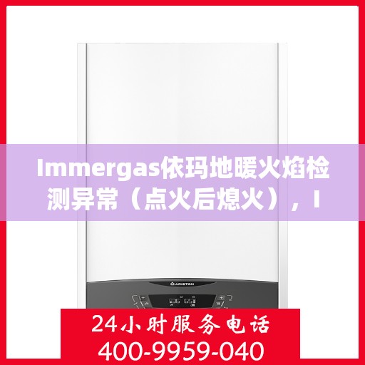 Immergas依玛地暖火焰检测异常（点火后熄火），Immergas依玛地暖火焰检测故障解析，点火后意外熄火原因探究