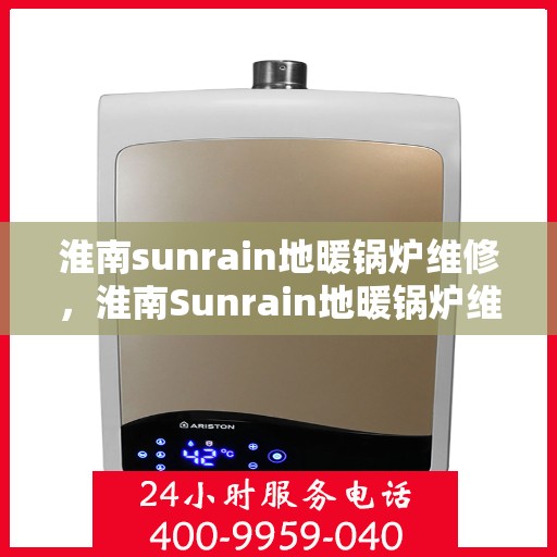 淮南sunrain地暖锅炉维修，淮南Sunrain地暖锅炉维修手册，专业维护与故障排除指南